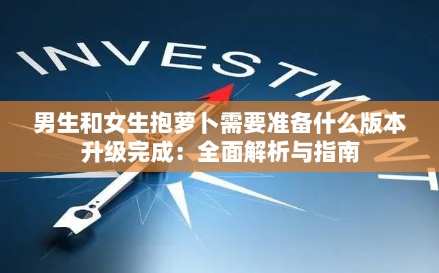 男生和女生抱蘿卜需要準(zhǔn)備什么版本升級完成：全面解析與指南
