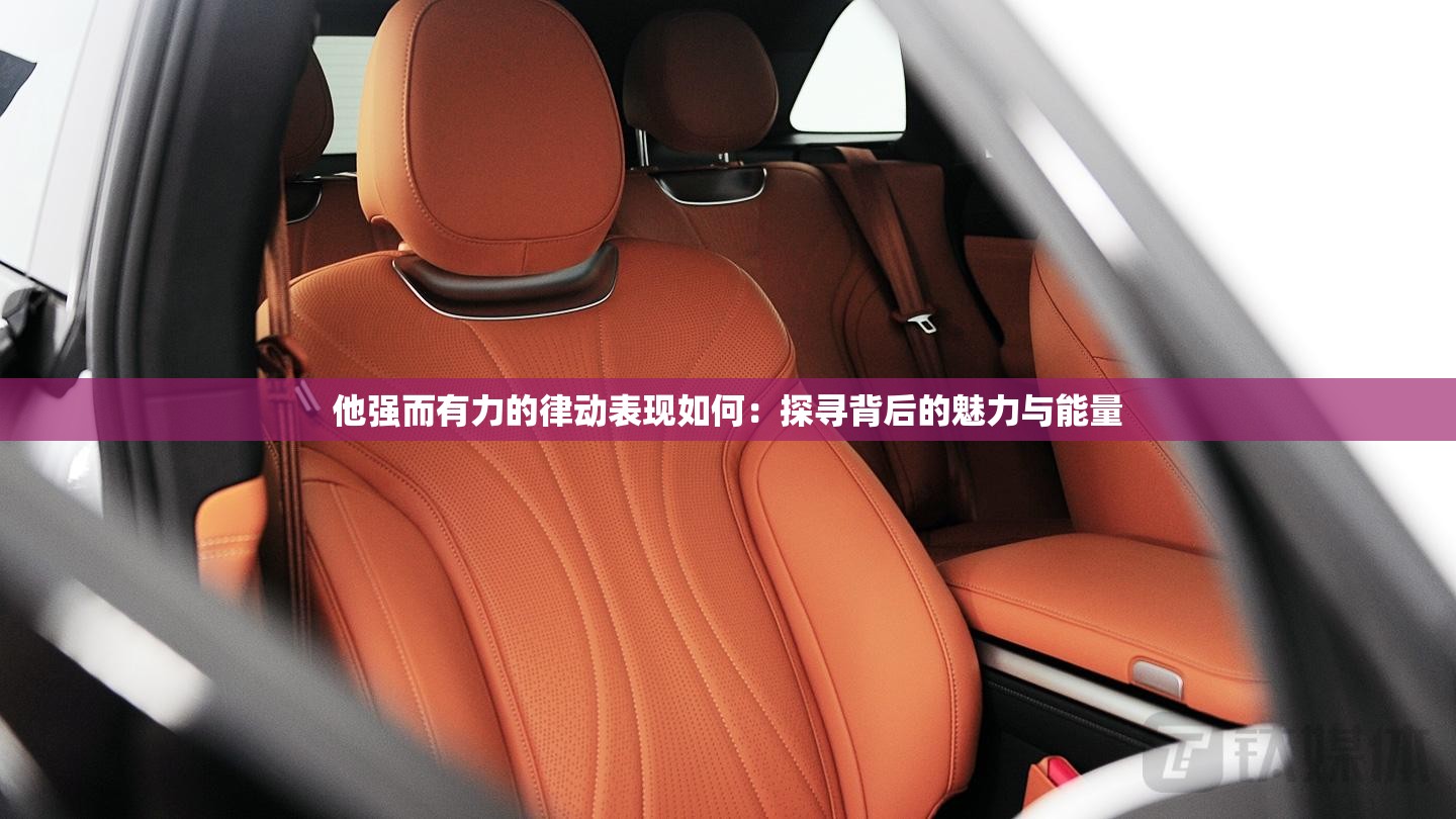 他強(qiáng)而有力的律動表現(xiàn)如何：探尋背后的魅力與能量