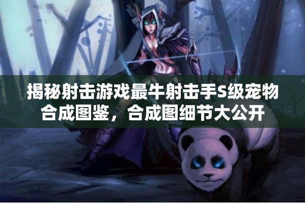 揭秘射擊游戲最牛射擊手S級(jí)寵物合成圖鑒，合成圖細(xì)節(jié)大公開