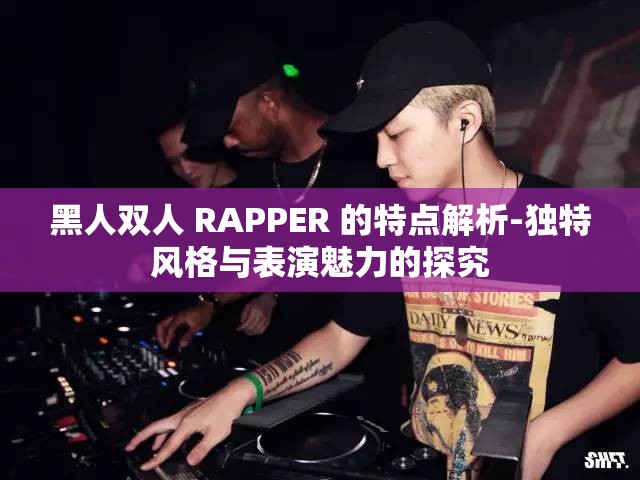 黑人雙人 RAPPER 的特點(diǎn)解析-獨(dú)特風(fēng)格與表演魅力的探究