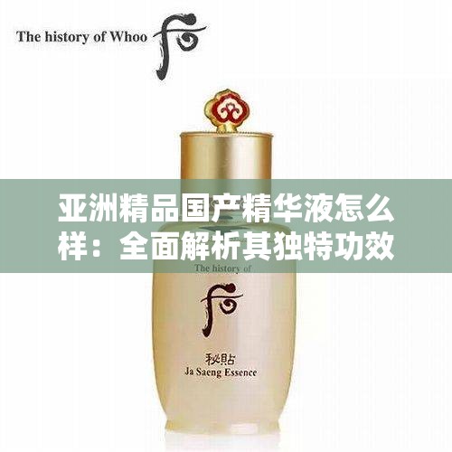 亞洲精品國產(chǎn)精華液怎么樣：全面解析其獨特功效與適用膚質(zhì)