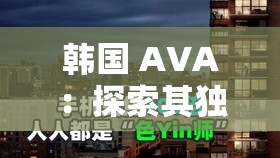 韓國 AVA：探索其獨(dú)特魅力與發(fā)展歷程的深度之旅