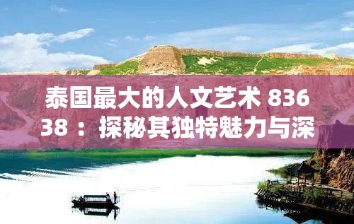 泰國最大的人文藝術(shù) 83638 ：探秘其獨(dú)特魅力與深厚內(nèi)涵