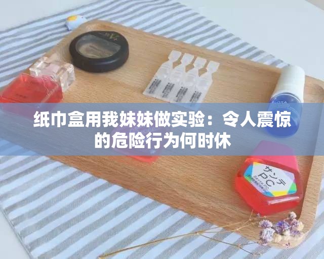紙巾盒用我妹妹做實(shí)驗(yàn)：令人震驚的危險(xiǎn)行為何時(shí)休
