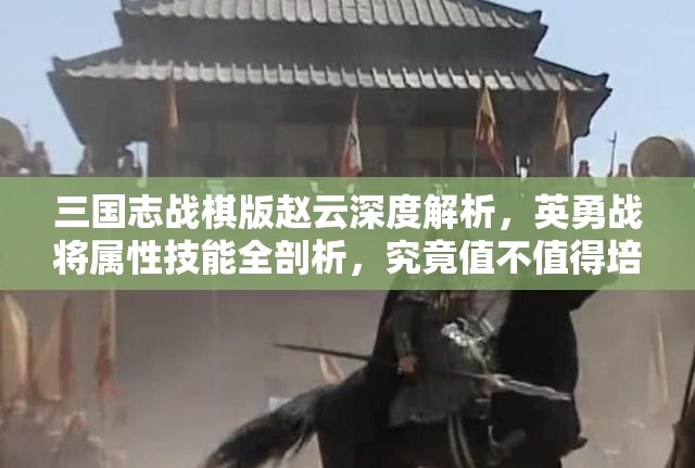 三國志戰(zhàn)棋版趙云深度解析，英勇戰(zhàn)將屬性技能全剖析，究竟值不值得培養(yǎng)？