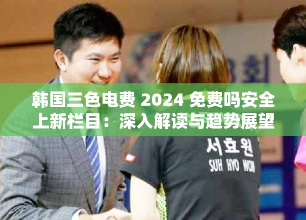 韓國三色電費(fèi) 2024 免費(fèi)嗎安全上新欄目：深入解讀與趨勢展望