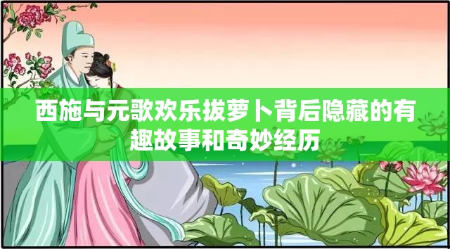西施與元歌歡樂拔蘿卜背后隱藏的有趣故事和奇妙經(jīng)歷