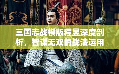 三國志戰(zhàn)棋版程昱深度剖析，智謀無雙的戰(zhàn)法運用與最佳陣容搭配全解析