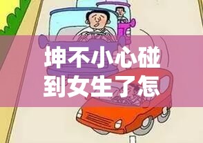 坤不小心碰到女生了怎么辦：正確處理方式與應(yīng)對(duì)策略探討