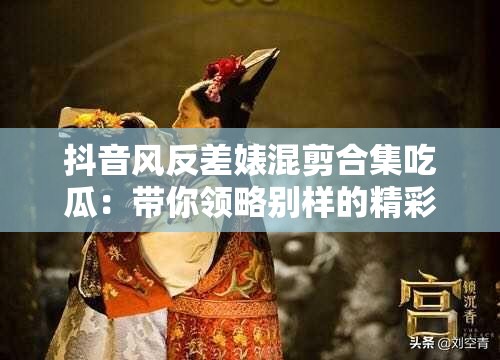 抖音風(fēng)反差婊混剪合集吃瓜：帶你領(lǐng)略別樣的精彩瞬間