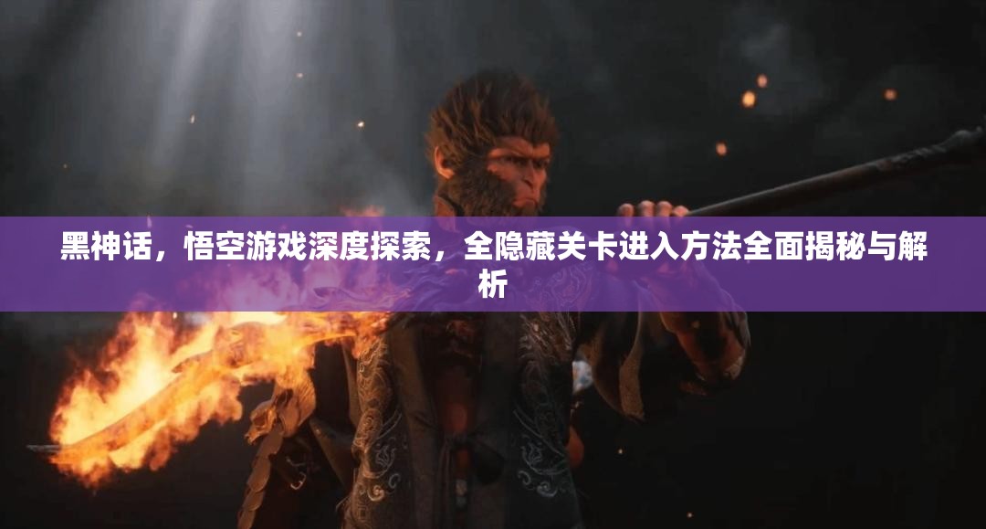 黑神話，悟空游戲深度探索，全隱藏關(guān)卡進(jìn)入方法全面揭秘與解析