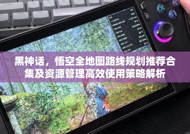 黑神話，悟空全地圖路線規(guī)劃推薦合集及資源管理高效使用策略解析