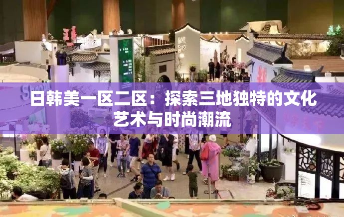 日韓美一區(qū)二區(qū)：探索三地獨(dú)特的文化藝術(shù)與時尚潮流