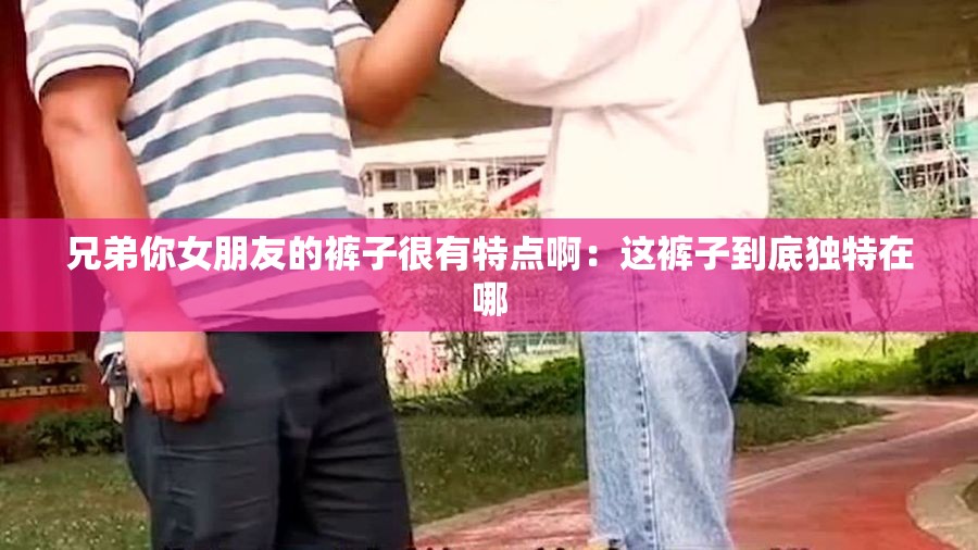 兄弟你女朋友的褲子很有特點(diǎn)?。哼@褲子到底獨(dú)特在哪