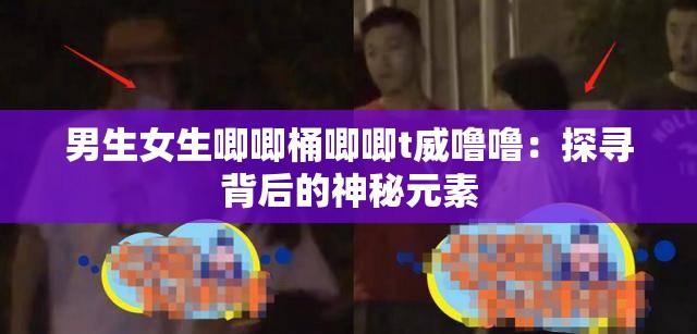 男生女生唧唧桶唧唧t威嚕嚕：探尋背后的神秘元素