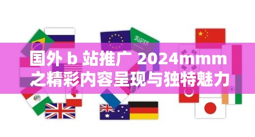 國外 b 站推廣 2024mmm 之精彩內(nèi)容呈現(xiàn)與獨(dú)特魅力展示