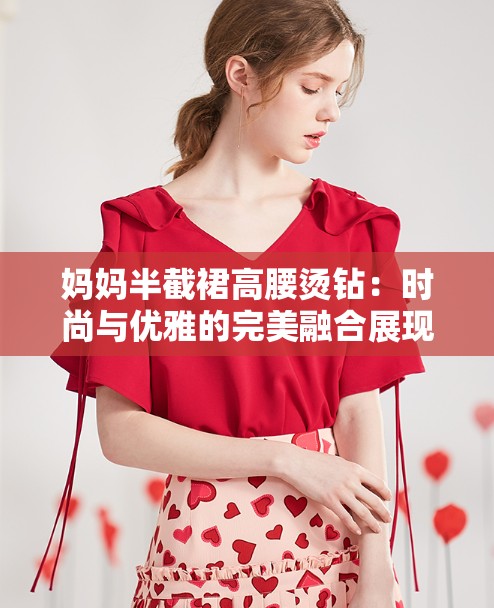 媽媽半截裙高腰燙鉆：時(shí)尚與優(yōu)雅的完美融合展現(xiàn)獨(dú)特魅力