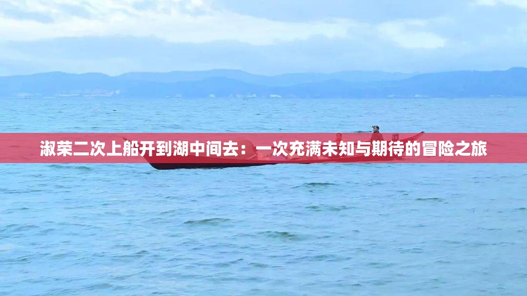淑榮二次上船開到湖中間去：一次充滿未知與期待的冒險之旅
