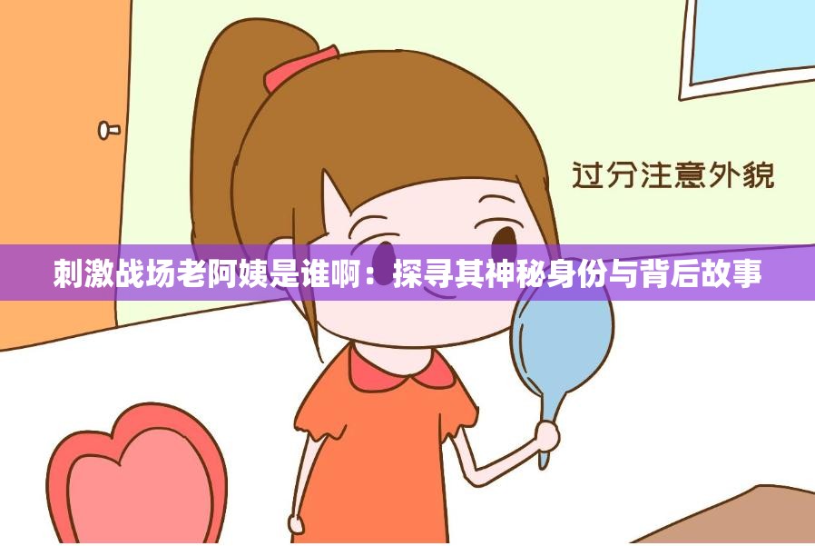 刺激戰(zhàn)場(chǎng)老阿姨是誰?。禾綄て渖衩厣矸菖c背后故事