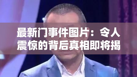 最新門事件圖片：令人震驚的背后真相即將揭曉
