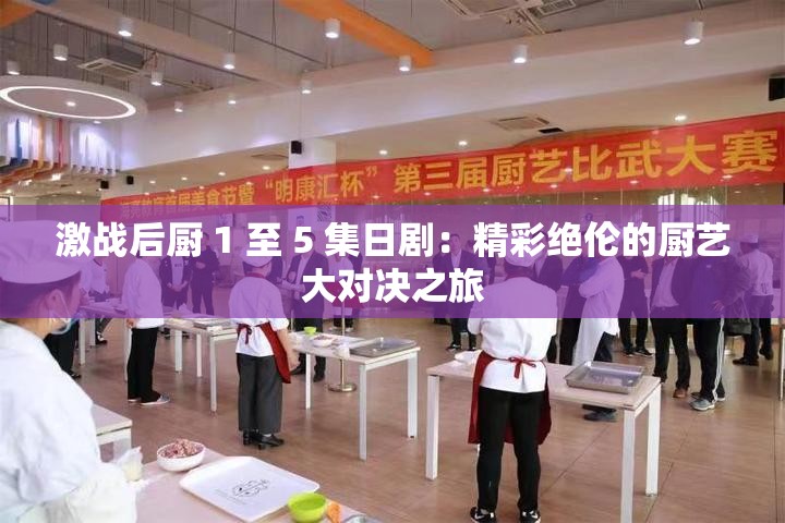 激戰(zhàn)后廚 1 至 5 集日劇：精彩絕倫的廚藝大對決之旅