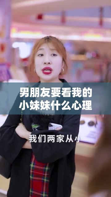 男朋友要看我的小妹妹什么心理呢?zé)o線觀看這背后到底是怎樣的心理和意圖