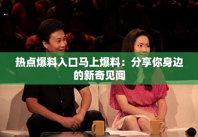 熱點(diǎn)爆料入口馬上爆料：分享你身邊的新奇見聞