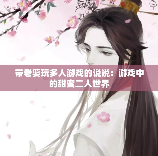 帶老婆玩多人游戲的說說：游戲中的甜蜜二人世界