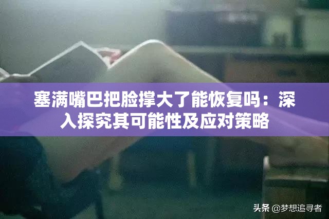 塞滿嘴巴把臉撐大了能恢復(fù)嗎：深入探究其可能性及應(yīng)對(duì)策略