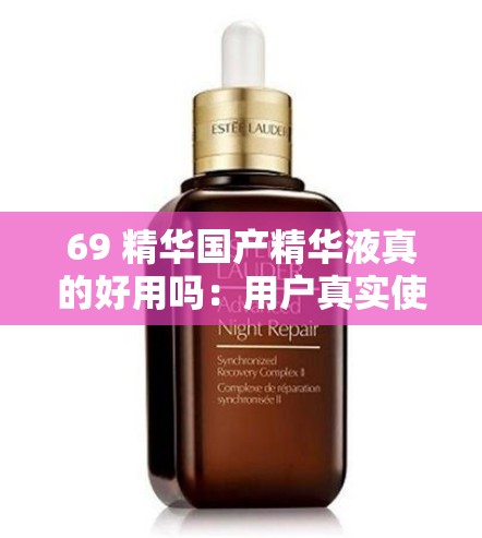 69 精華國產(chǎn)精華液真的好用嗎：用戶真實使用評價