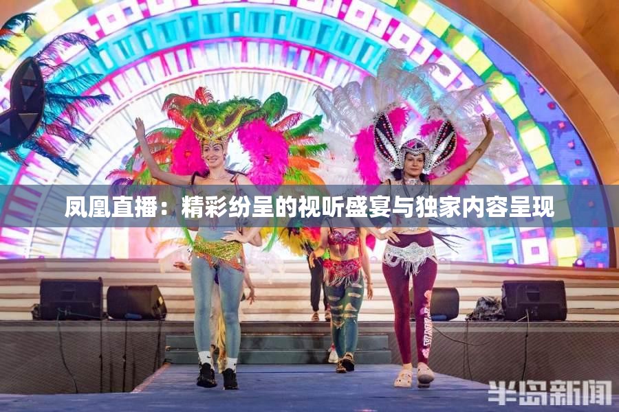 鳳凰直播：精彩紛呈的視聽(tīng)盛宴與獨(dú)家內(nèi)容呈現(xiàn)