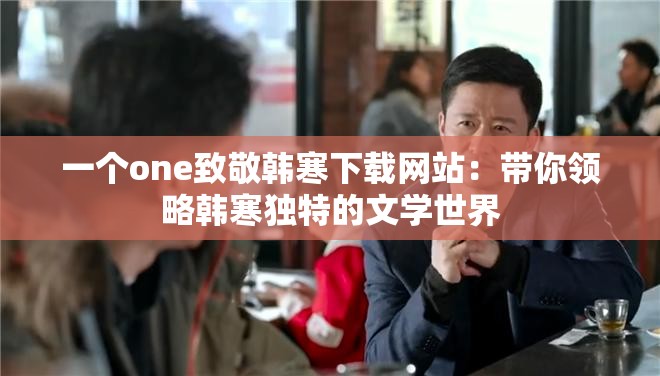 一個(gè)one致敬韓寒下載網(wǎng)站：帶你領(lǐng)略韓寒獨(dú)特的文學(xué)世界