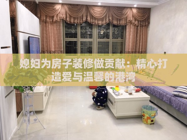 媳婦為房子裝修做貢獻(xiàn)：精心打造愛(ài)與溫馨的港灣