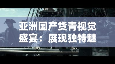 亞洲國(guó)產(chǎn)貨青視覺(jué)盛宴：展現(xiàn)獨(dú)特魅力與無(wú)限精彩