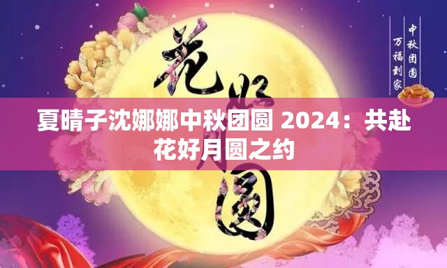夏晴子沈娜娜中秋團(tuán)圓 2024：共赴花好月圓之約