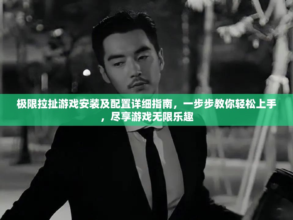極限拉扯游戲安裝及配置詳細(xì)指南，一步步教你輕松上手，盡享游戲無限樂趣