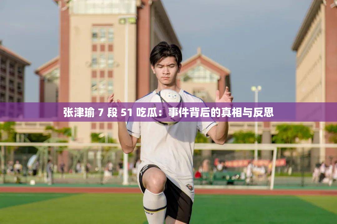 張津瑜 7 段 51 吃瓜：事件背后的真相與反思
