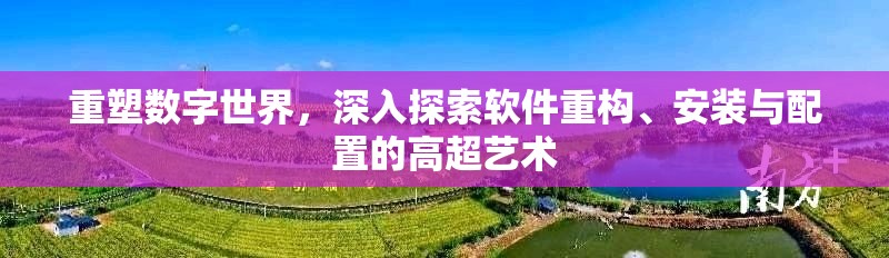 重塑數(shù)字世界，深入探索軟件重構(gòu)、安裝與配置的高超藝術(shù)