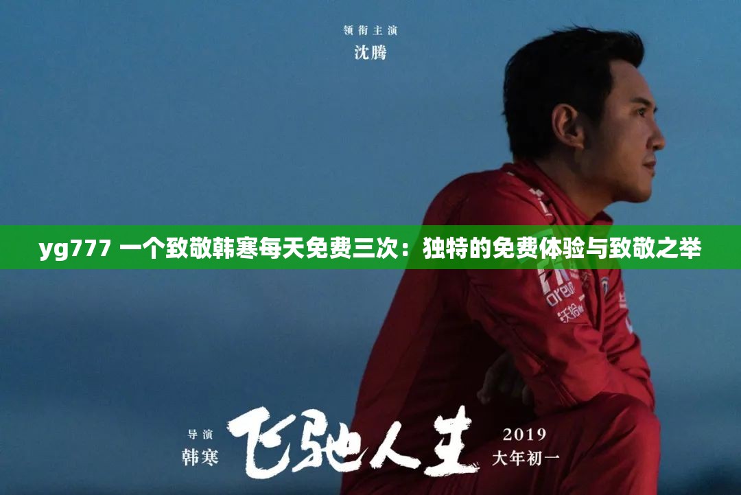 yg777 一個(gè)致敬韓寒每天免費(fèi)三次：獨(dú)特的免費(fèi)體驗(yàn)與致敬之舉