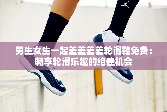 男生女生一起差差差差輪滑鞋免費：暢享輪滑樂趣的絕佳機會