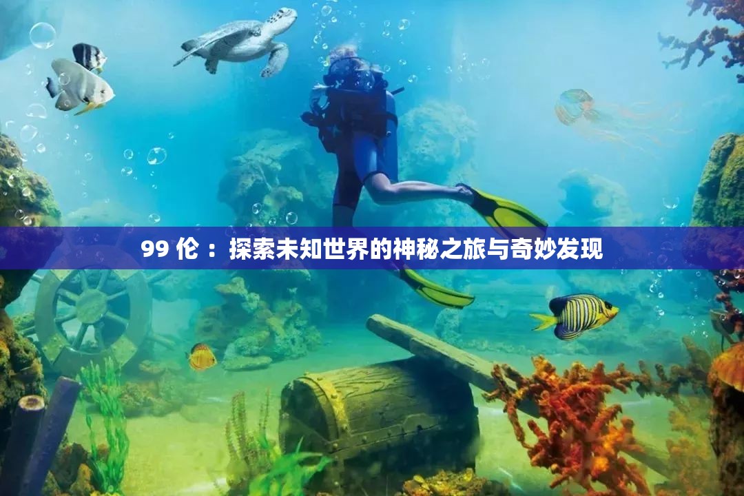 99 倫 ：探索未知世界的神秘之旅與奇妙發(fā)現(xiàn)