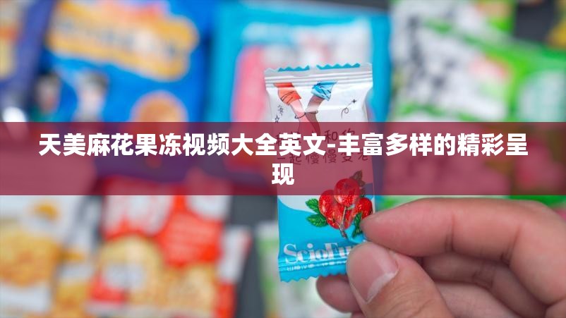 天美麻花果凍視頻大全英文-豐富多樣的精彩呈現(xiàn)