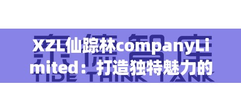 XZL仙蹤林companyLimited：打造獨特魅力的創(chuàng)新企業(yè)典范