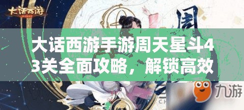 大話西游手游周天星斗43關(guān)全面攻略，解鎖高效通關(guān)秘籍，技巧助你輕松突破難關(guān)