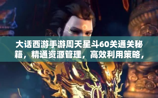 大話西游手游周天星斗60關(guān)通關(guān)秘籍，精通資源管理，高效利用策略，避免任何浪費