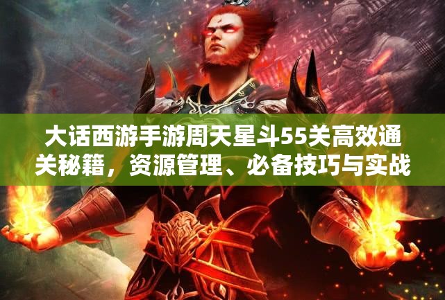 大話西游手游周天星斗55關(guān)高效通關(guān)秘籍，資源管理、必備技巧與實戰(zhàn)策略