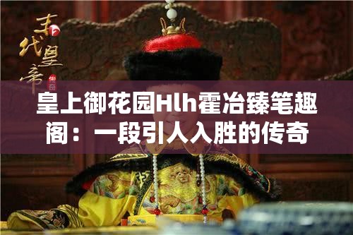 皇上御花園Hlh霍冶臻筆趣閣：一段引人入勝的傳奇故事