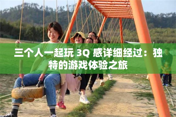 三個人一起玩 3Q 感詳細經(jīng)過：獨特的游戲體驗之旅