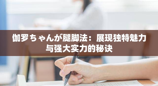 伽羅ちゃんが腿腳法：展現(xiàn)獨特魅力與強大實力的秘訣