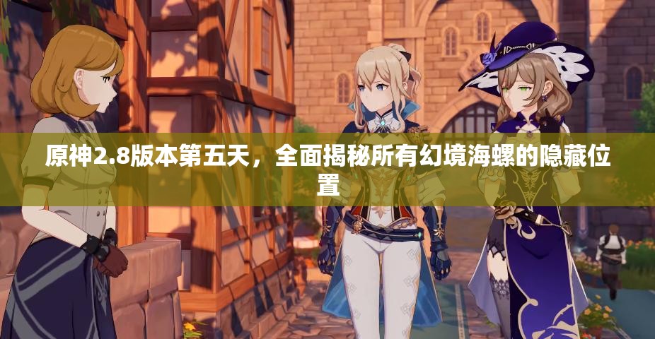 原神2.8版本第五天，全面揭秘所有幻境海螺的隱藏位置